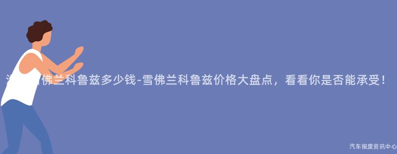 汽车雪佛兰科鲁兹多少钱-雪佛兰科鲁兹价格大盘点，看看你是否能承受！