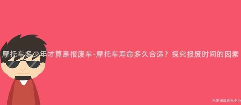 摩托车多少年才算是报废车-摩托车寿命多久合适？探究报废时间的因素