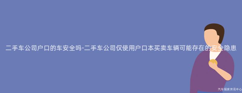 二手车公司户口的车安全吗-二手车公司仅使用户口本买卖车辆可能存在的安全隐患