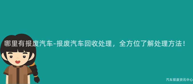哪里有报废汽车-报废汽车回收处理，全方位了解处理方法！