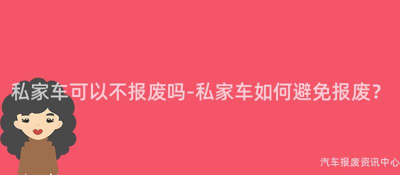 私家车可以不报废吗-私家车如何避免报废？
