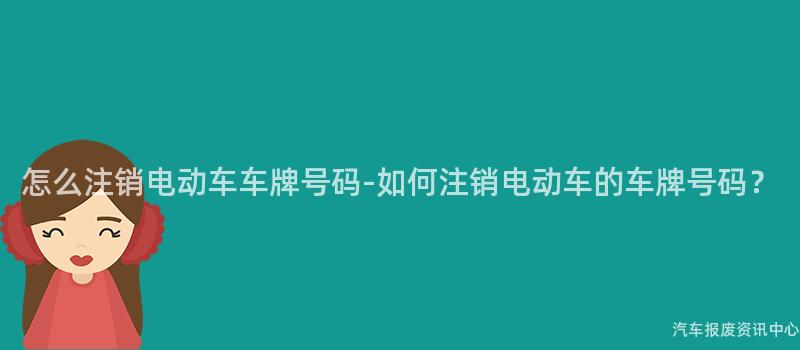 怎么注销电动车车牌号码-如何注销电动车的车牌号码？