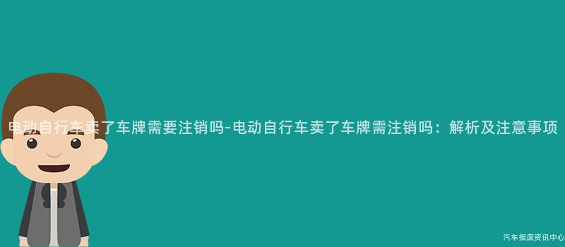 电动自行车卖了车牌需要注销吗-电动自行车卖了车牌需注销吗：解析及注意事项