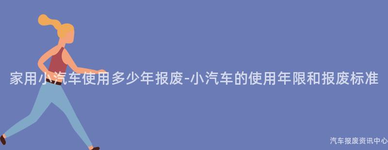 家用小汽车使用多少年报废-小汽车的使用年限和报废标准
