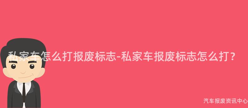 私家车怎么打报废标志-私家车报废标志怎么打？