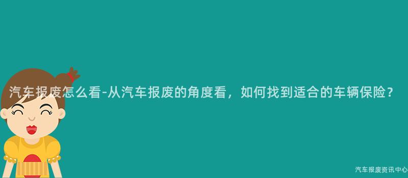 汽车报废怎么看-从汽车报废的角度看，如何找到适合的车辆保险？