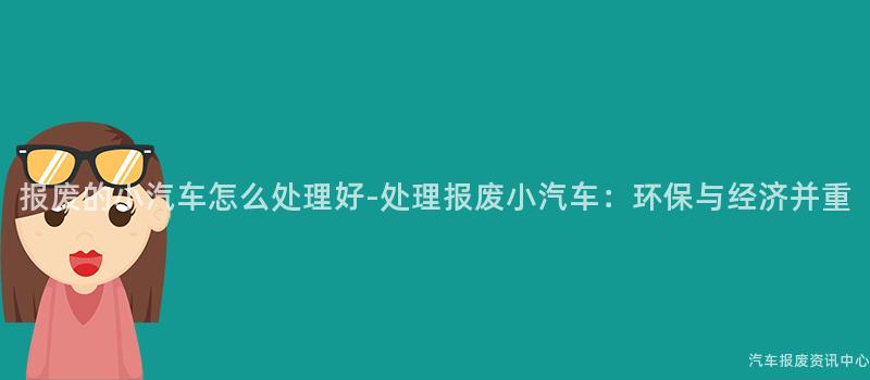 报废的小汽车怎么处理好-处理报废小汽车：环保与经济并重