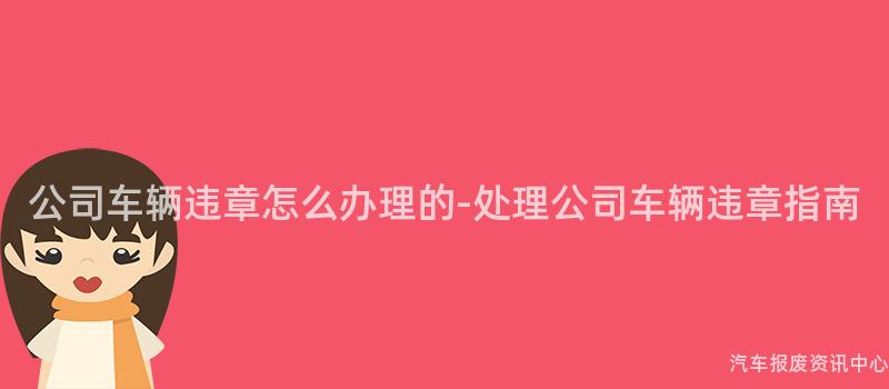 公司车辆违章怎么办理的-处理公司车辆违章指南