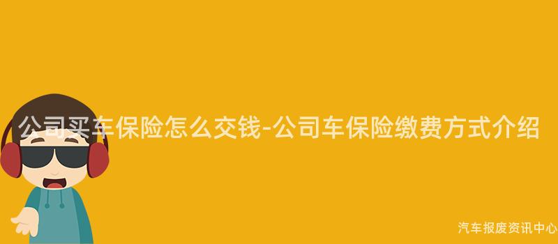 公司买车保险怎么交钱-公司车保险缴费方式介绍