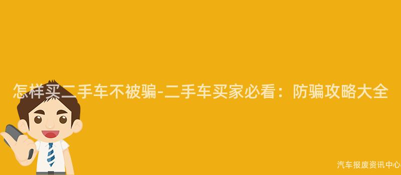 怎样买二手车不被骗-二手车买家必看：防骗攻略大全