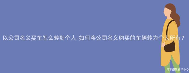 以公司名义买车怎么转到个人-如何将公司名义购买的车辆转为个人所有？