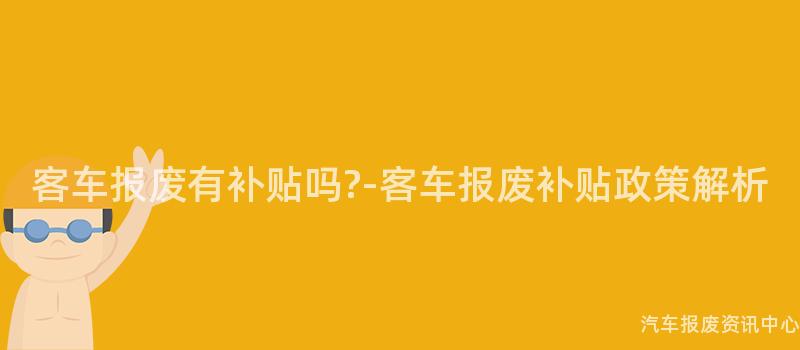 客车报废有补贴吗?-客车报废补贴政策解析