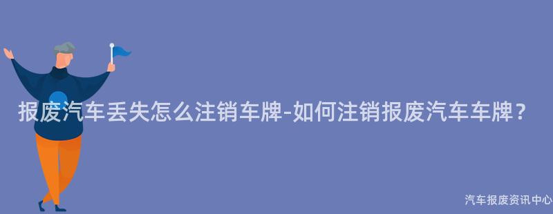 报废汽车丢失怎么注销车牌-如何注销报废汽车车牌？