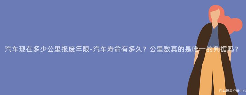 汽车现在多少公里报废年限-汽车寿命有多久？公里数真的是唯一的判据吗？