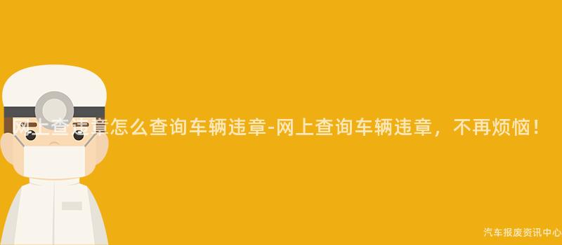 网上查违章怎么查询车辆违章-网上查询车辆违章，不再烦恼！