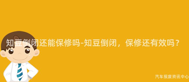知豆倒闭还能保修吗-知豆倒闭，保修还有效吗？