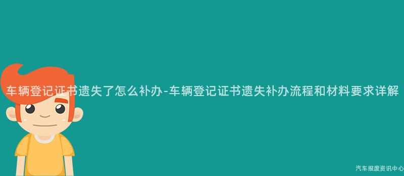 车辆登记证书遗失了怎么补办-车辆登记证书遗失补办流程和材料要求详解