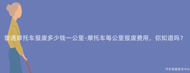 普通摩托车报废多少钱一公里-摩托车每公里报废费用，你知道吗？