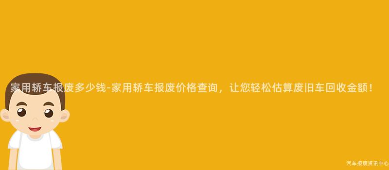 家用轿车报废多少钱-家用轿车报废价格查询，让您轻松估算废旧车回收金额！