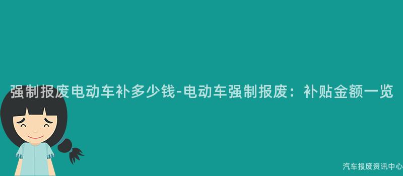 强制报废电动车补多少钱-电动车强制报废：补贴金额一览