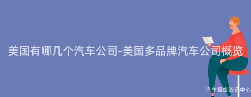 美国有哪几个汽车公司-美国多品牌汽车公司概览