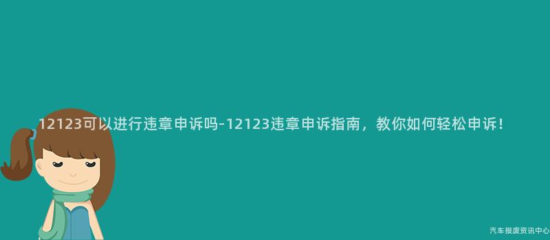 12123可以进行违章申诉吗-12123违章申诉指南，教你如何轻松申诉！