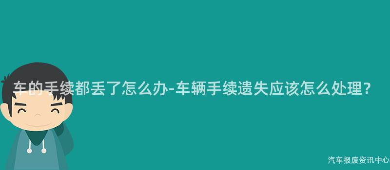 车的手续都丢了怎么办-车辆手续遗失应该怎么处理？