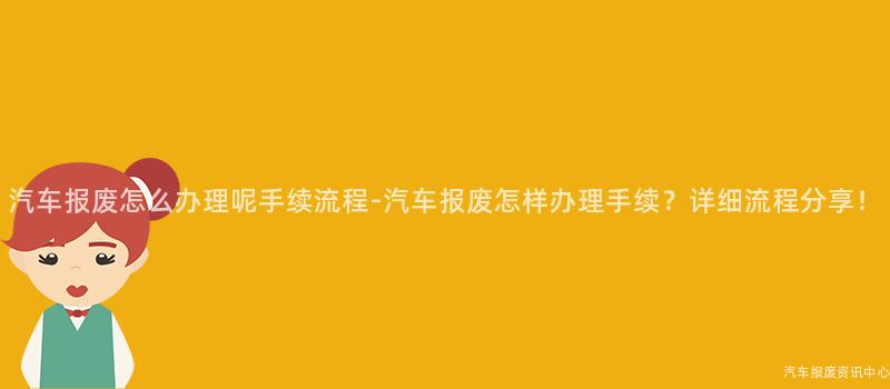 汽车报废怎么办理呢手续流程-汽车报废怎样办理手续？详细流程分享！