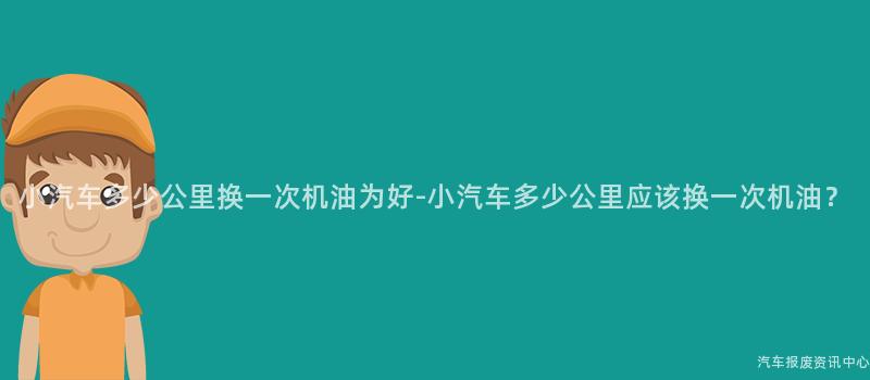 小汽车多少公里换一次机油为好-小汽车多少公里应该换一次机油？