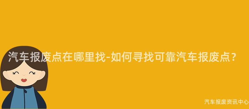 汽车报废点在哪里找-如何寻找可靠汽车报废点？