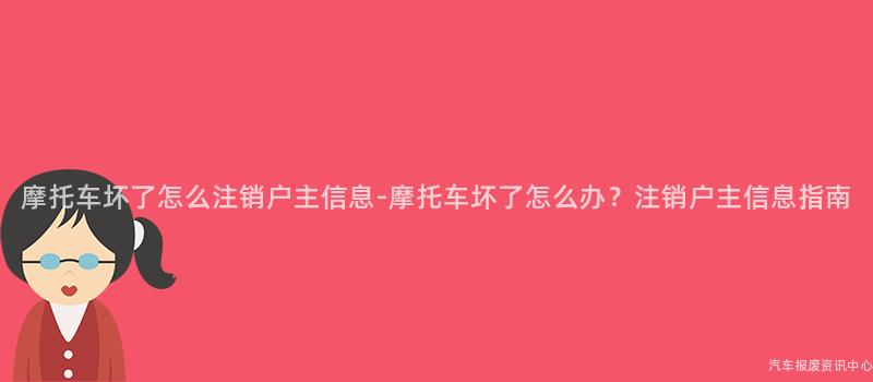 摩托车坏了怎么注销户主信息-摩托车坏了怎么办？注销户主信息指南