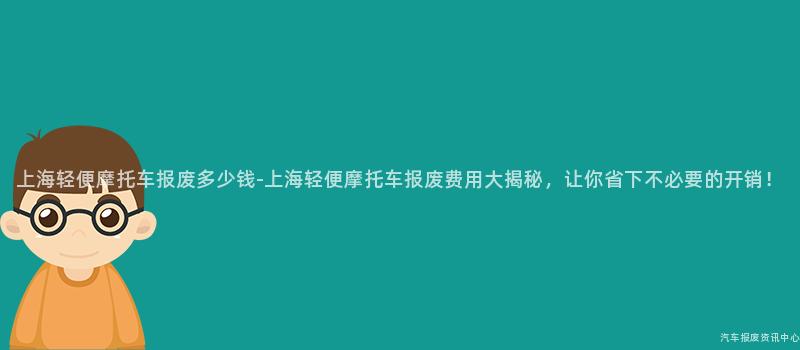 上海轻便摩托车报废多少钱-上海轻便摩托车报废费用大揭秘，让你省下不必要的开销！