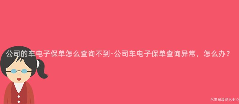 公司的车电子保单怎么查询不到-公司车电子保单查询异常，怎么办？