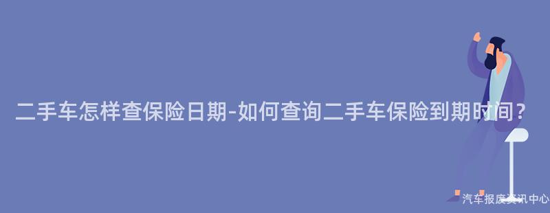 二手车怎样查保险日期-如何查询二手车保险到期时间？