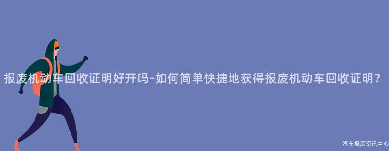 报废机动车回收证明好开吗-如何简单快捷地获得报废机动车回收证明？
