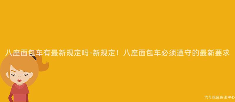 八座面包车有最新规定吗-新规定！八座面包车必须遵守的最新要求
