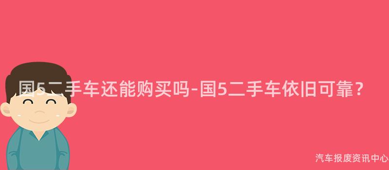 国5二手车还能购买吗-国5二手车依旧可靠？
