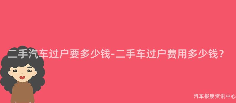 二手汽车过户要多少钱-二手车过户费用多少钱？