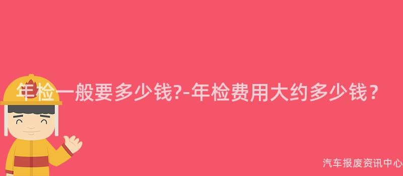 年检一般要多少钱?-年检费用大约多少钱？