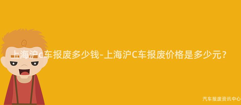 上海沪c车报废多少钱-上海沪C车报废价格是多少元？