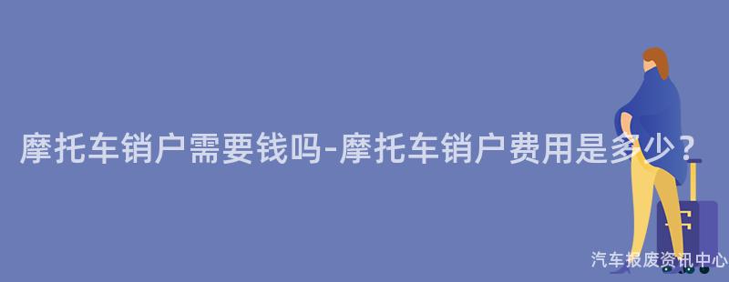 摩托车销户需要钱吗-摩托车销户费用是多少？