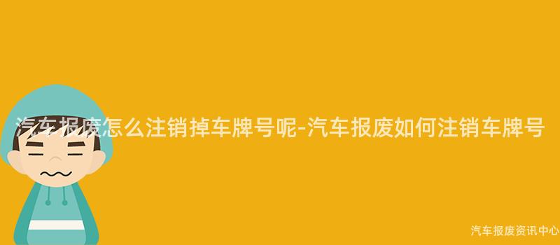 汽车报废怎么注销掉车牌号呢-汽车报废如何注销车牌号