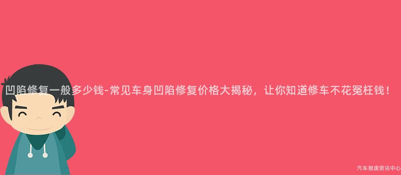凹陷修复一般多少钱-常见车身凹陷修复价格大揭秘，让你知道修车不花冤枉钱！
