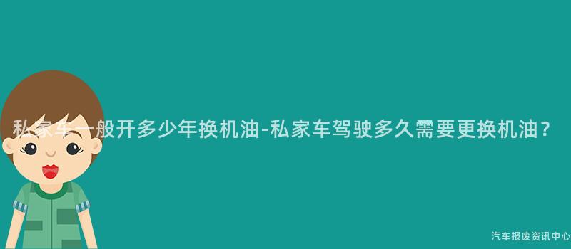 私家车一般开多少年换机油-私家车驾驶多久需要更换机油？