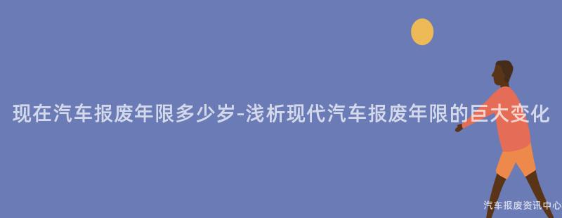 现在汽车报废年限多少岁-浅析现代汽车报废年限的巨大变化