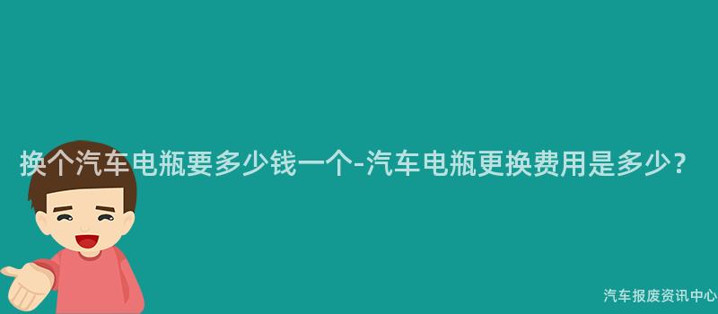 换个汽车电瓶要多少钱一个-汽车电瓶更换费用是多少？