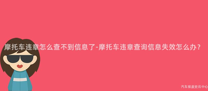 摩托车违章怎么查不到信息了-摩托车违章查询信息失效怎么办？