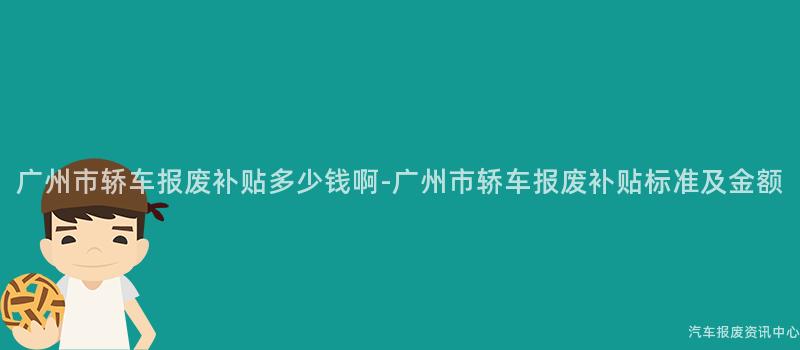 广州市轿车报废补贴多少钱啊-广州市轿车报废补贴标准及金额