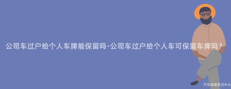 公司车过户给个人车牌能保留吗-公司车过户给个人车可保留车牌吗？