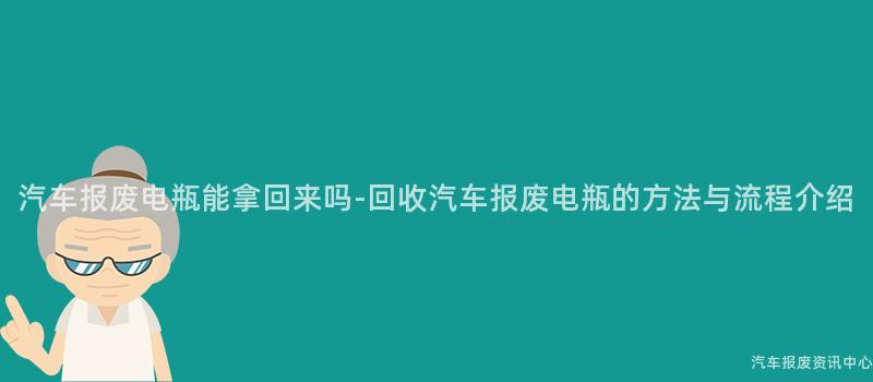 汽车报废电瓶能拿回来吗-回收汽车报废电瓶的方法与流程介绍